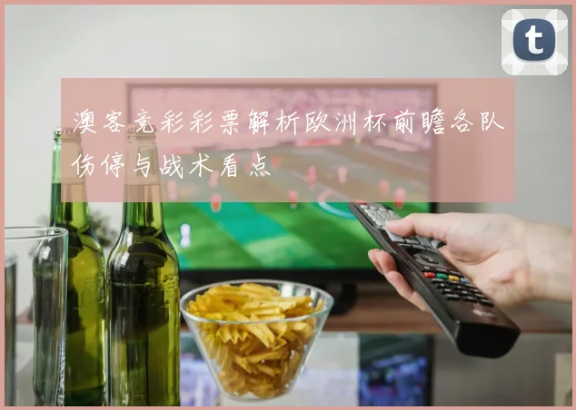 澳客竞彩彩票解析欧洲杯前瞻各队伤停与战术看点