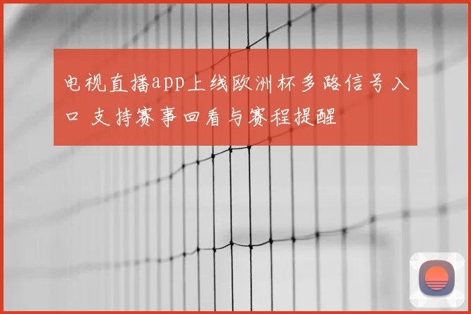 电视直播app上线欧洲杯多路信号入口 支持赛事回看与赛程提醒