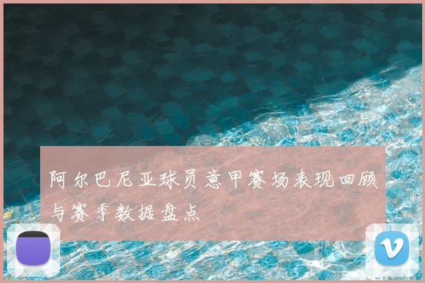 阿尔巴尼亚球员意甲赛场表现回顾与赛季数据盘点