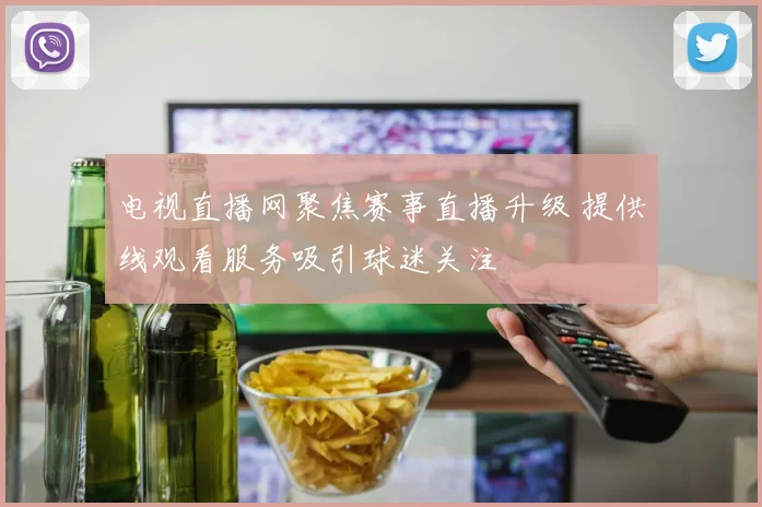 电视直播网聚焦赛事直播升级 提供线观看服务吸引球迷关注