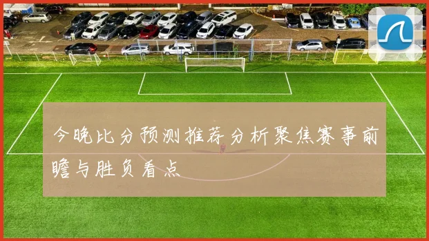 今晚比分预测推荐分析聚焦赛事前瞻与胜负看点