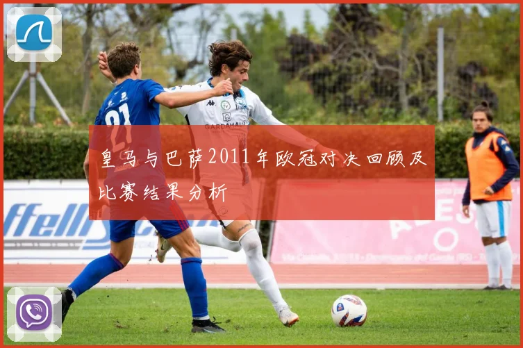皇马与巴萨2011年欧冠对决回顾及比赛结果分析