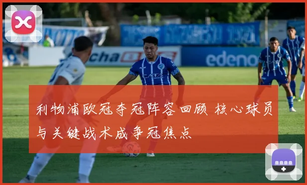 利物浦欧冠夺冠阵容回顾 核心球员与关键战术成争冠焦点