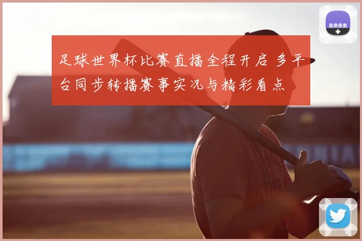 足球世界杯比赛直播全程开启 多平台同步转播赛事实况与精彩看点