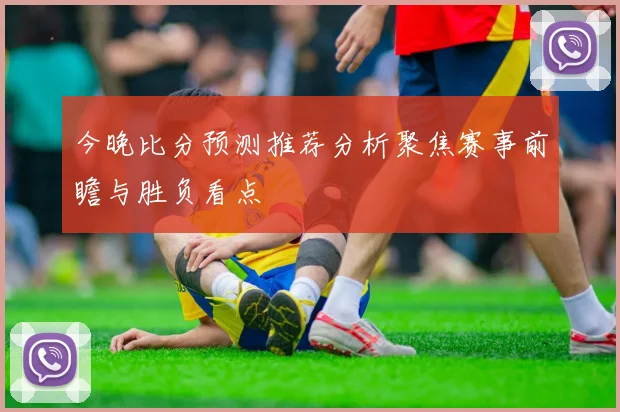 今晚比分预测推荐分析聚焦赛事前瞻与胜负看点