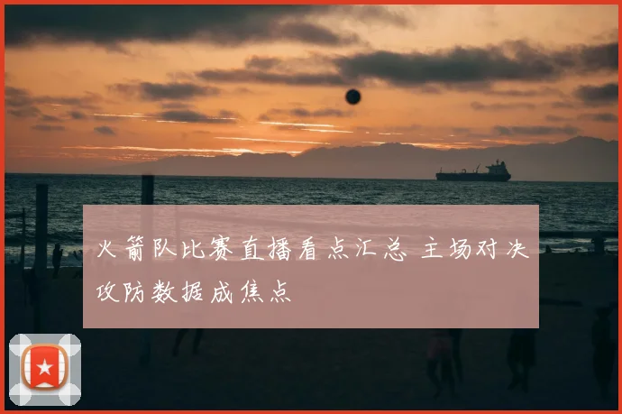 火箭队比赛直播看点汇总 主场对决攻防数据成焦点