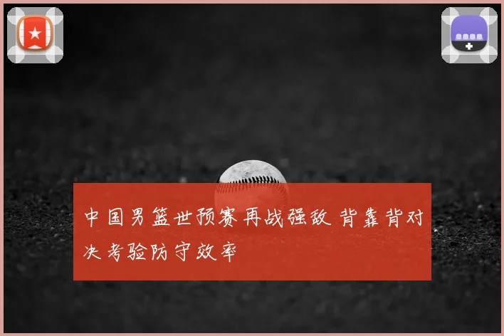 中国男篮世预赛再战强敌 背靠背对决考验防守效率