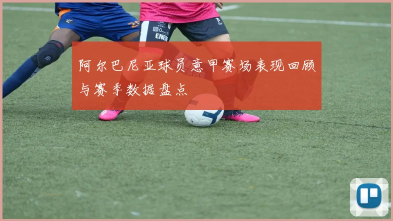 阿尔巴尼亚球员意甲赛场表现回顾与赛季数据盘点