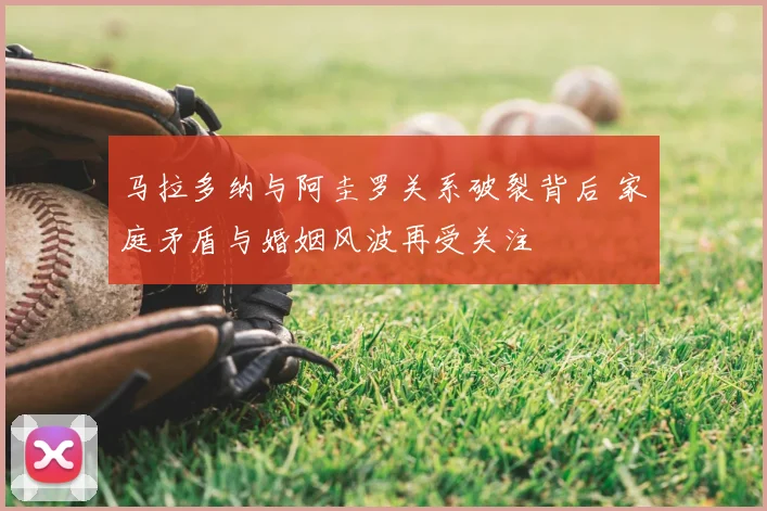 马拉多纳与阿圭罗关系破裂背后 家庭矛盾与婚姻风波再受关注