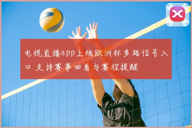 电视直播app上线欧洲杯多路信号入口 支持赛事回看与赛程提醒