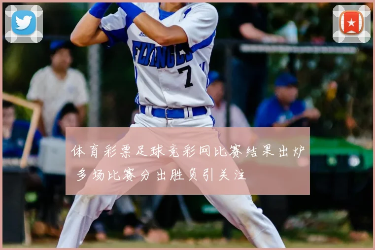 体育彩票足球竞彩网比赛结果出炉 多场比赛分出胜负引关注