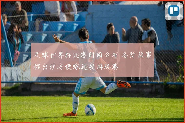 足球世界杯比赛时间公布 各阶段赛程出炉方便球迷安排观赛